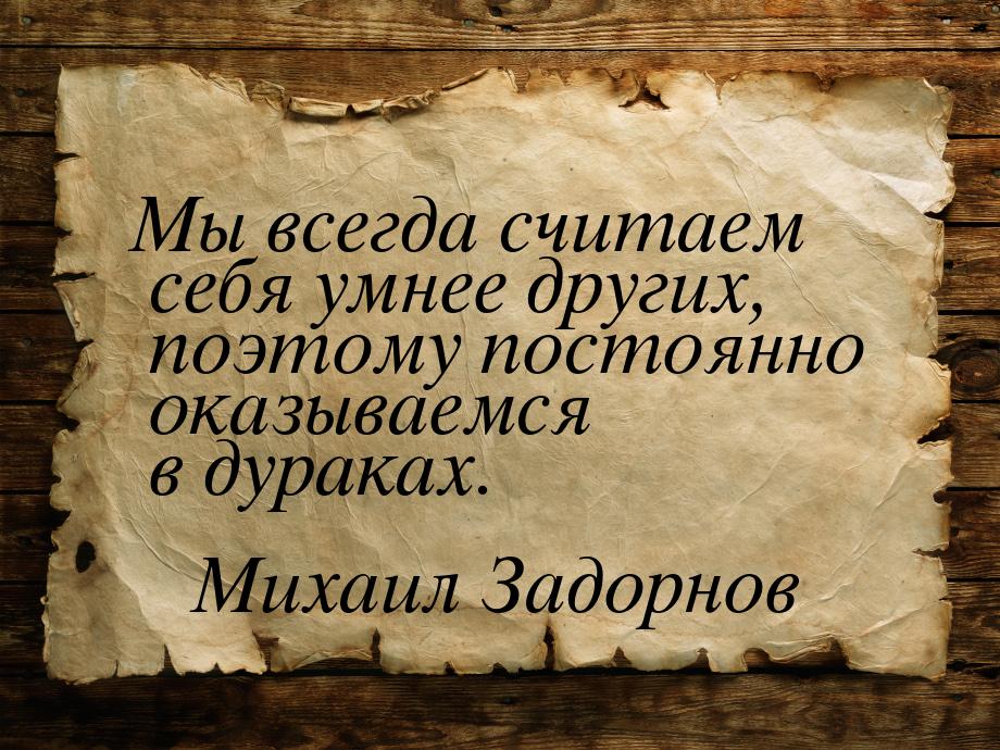 Мы всегда считаем себя умнее других, поэтому постоянно оказываемся в дураках.