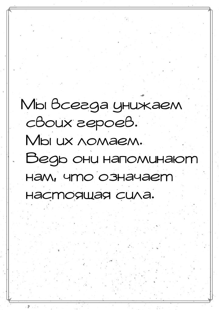 Мы всегда унижаем своих героев. Мы их ломаем. Ведь они напоминают нам, что означает настоя