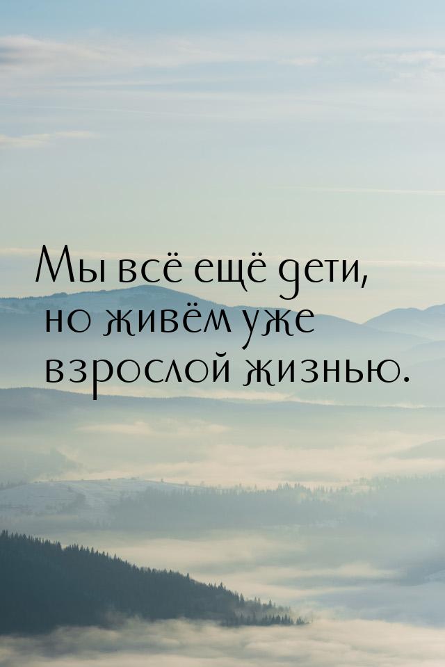 Мы всё ещё дети, но живём уже взрослой жизнью.