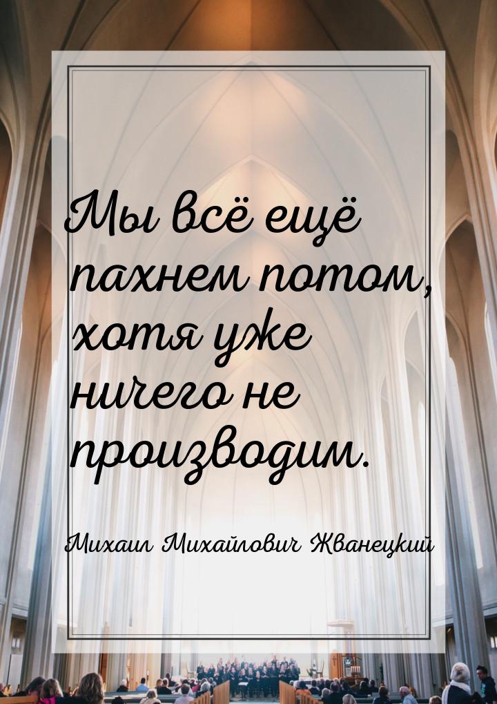 Мы всё ещё пахнем потом, хотя уже ничего не производим.