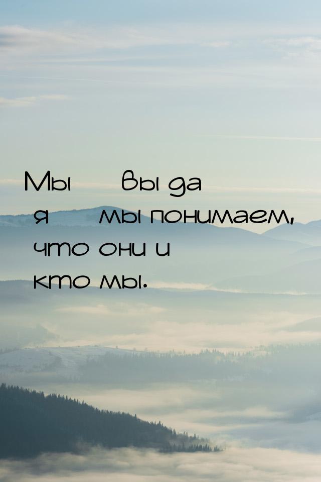 Мы  вы да я  мы понимаем, что они и кто мы.