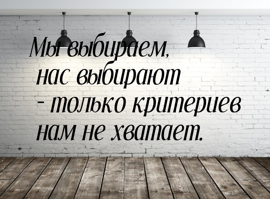 Мы выбираем, нас выбирают – только критериев нам не хватает.