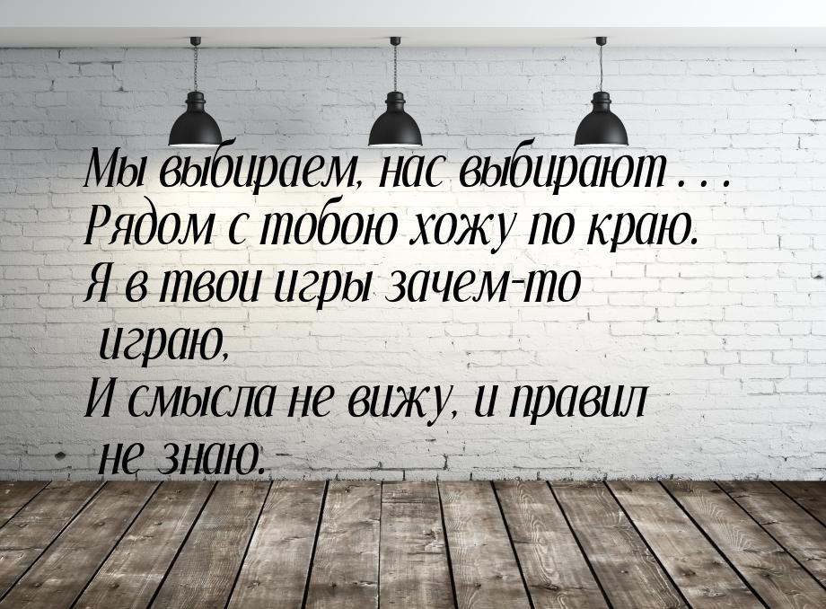 Мы выбираем, нас выбирают… Рядом с тобою хожу по краю. Я в твои игры зачем-то играю, И смы