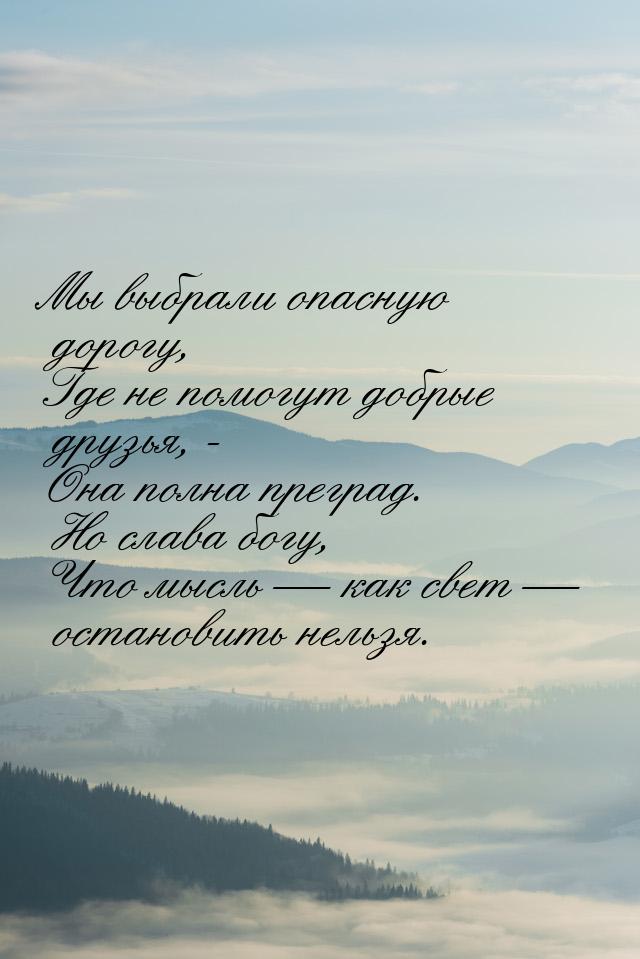 Мы выбрали опасную дорогу, Где не помогут добрые друзья, - Она полна преград. Но слава бог