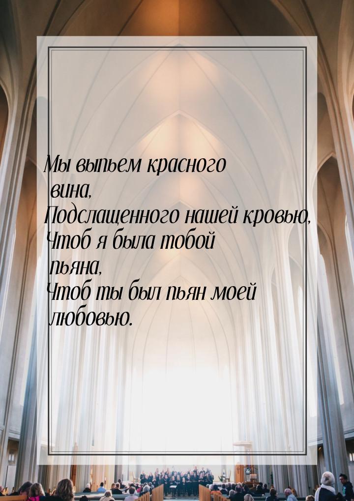 Мы выпьем красного вина, Подслащенного нашей кровью, Чтоб я была тобой пьяна, Чтоб ты был 