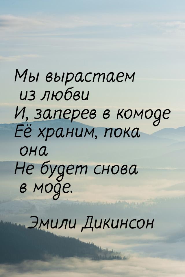 Мы вырастаем из любви И, заперев в комоде Её храним, пока она Не будет снова в моде.