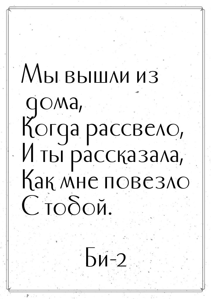 Мы вышли из дома, Когда рассвело, И ты рассказала, Как мне повезло С тобой.