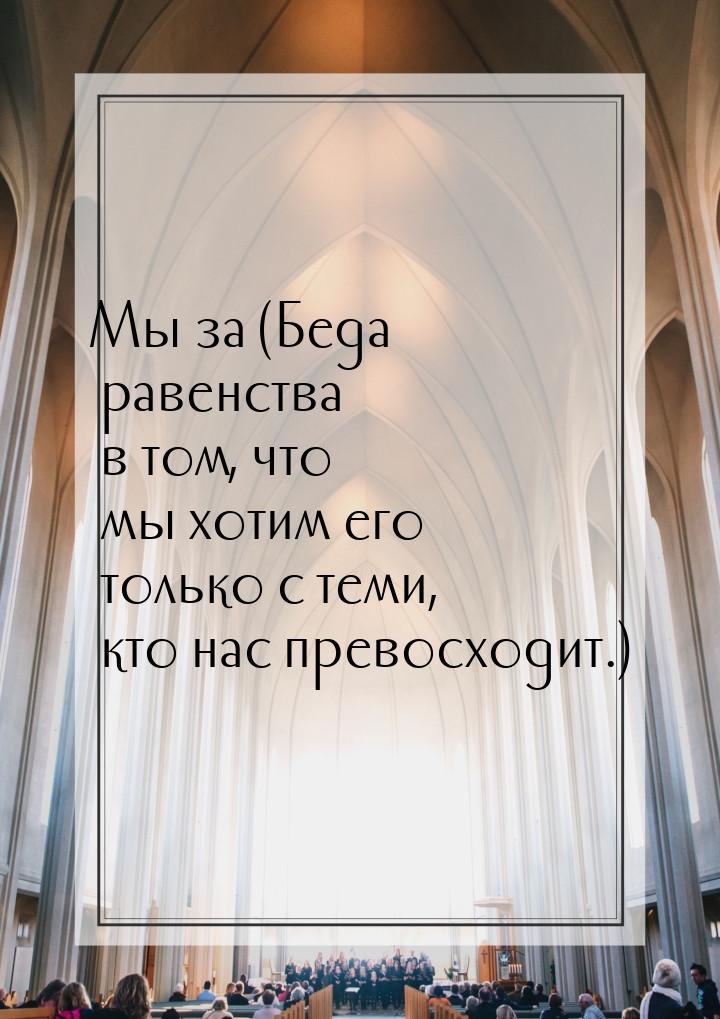 Мы за (Беда равенства в том, что мы хотим его только с теми, кто нас превосходит.)