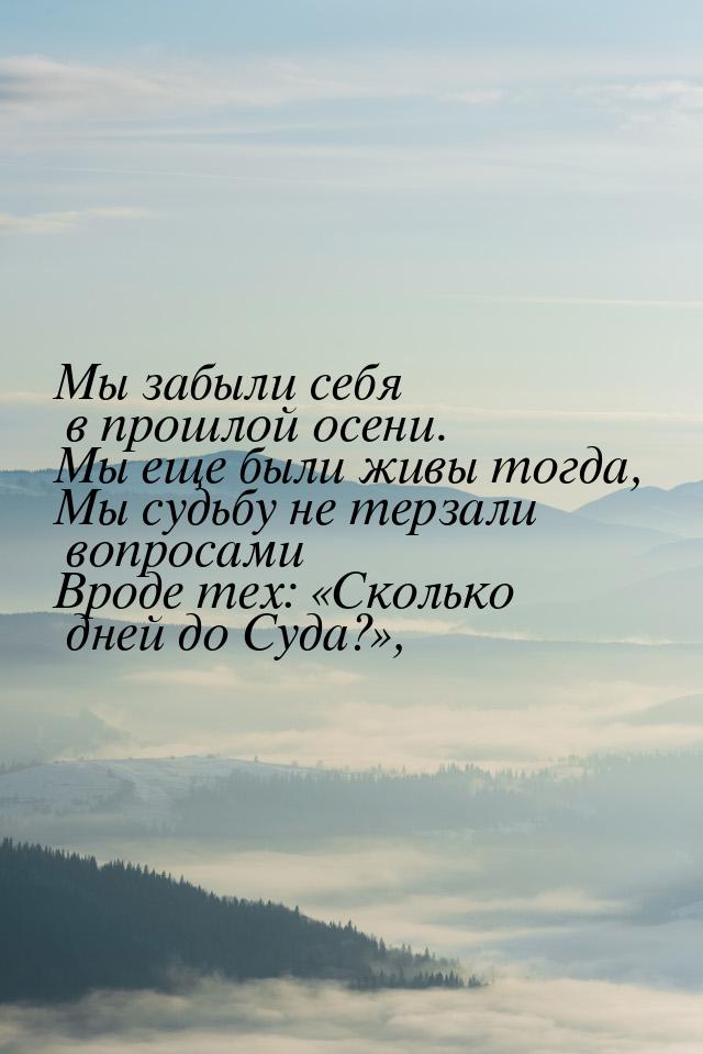 Мы забыли себя в прошлой осени. Мы еще были живы тогда, Мы судьбу не терзали вопросами Вро