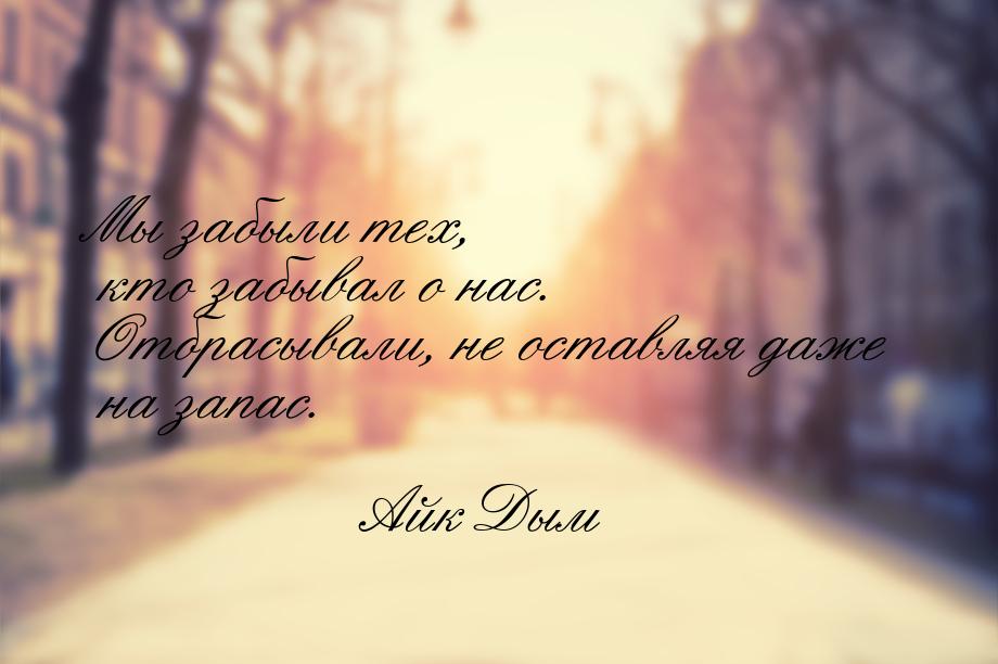 Мы забыли тех, кто забывал о нас. Отбрасывали, не оставляя даже на запас.