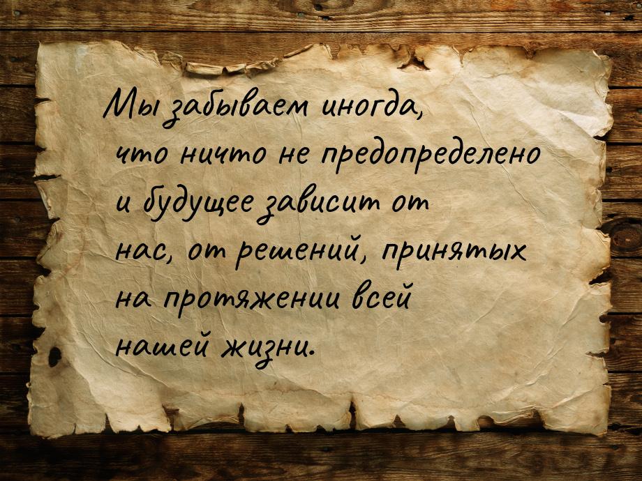 Мы забываем иногда, что ничто не предопределено и будущее зависит от нас, от решений, прин