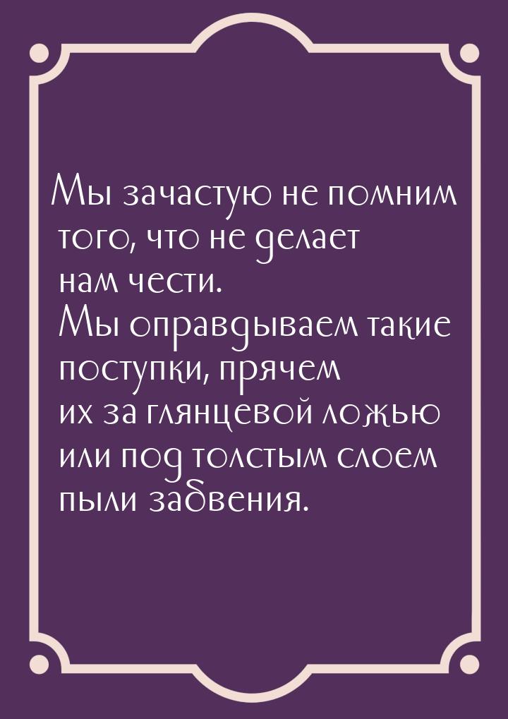 Мы зачастую не помним того, что не делает нам чести. Мы оправдываем такие поступки, прячем