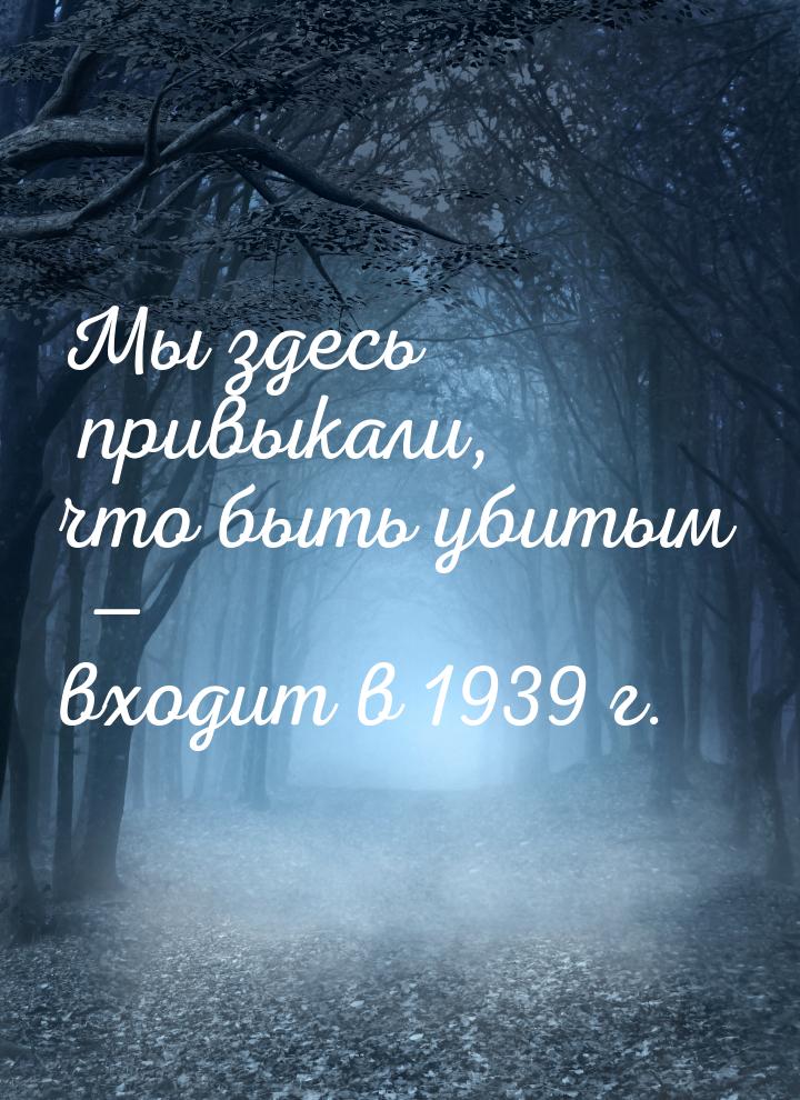 Мы здесь привыкали, что быть убитым — входит в 1939 г.