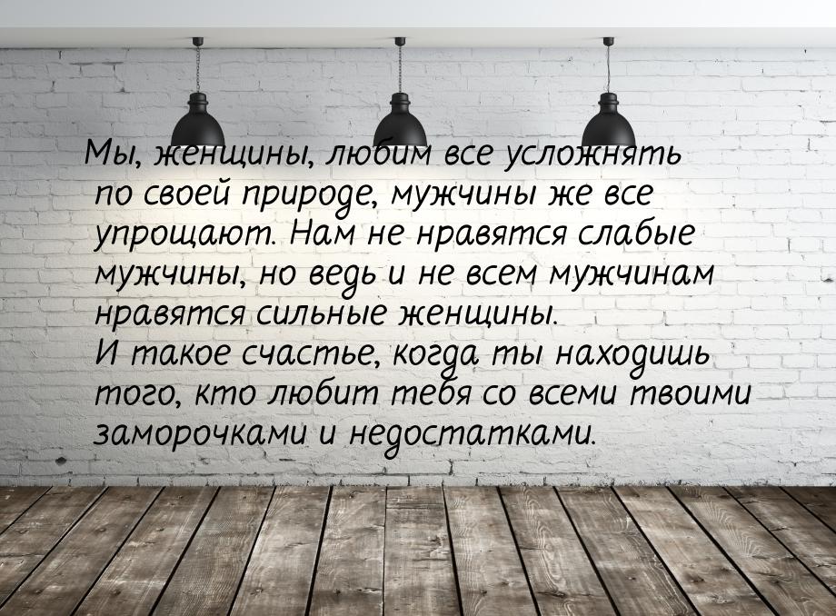 Мы, женщины, любим все усложнять по своей природе, мужчины же все упрощают. Нам не нравятс