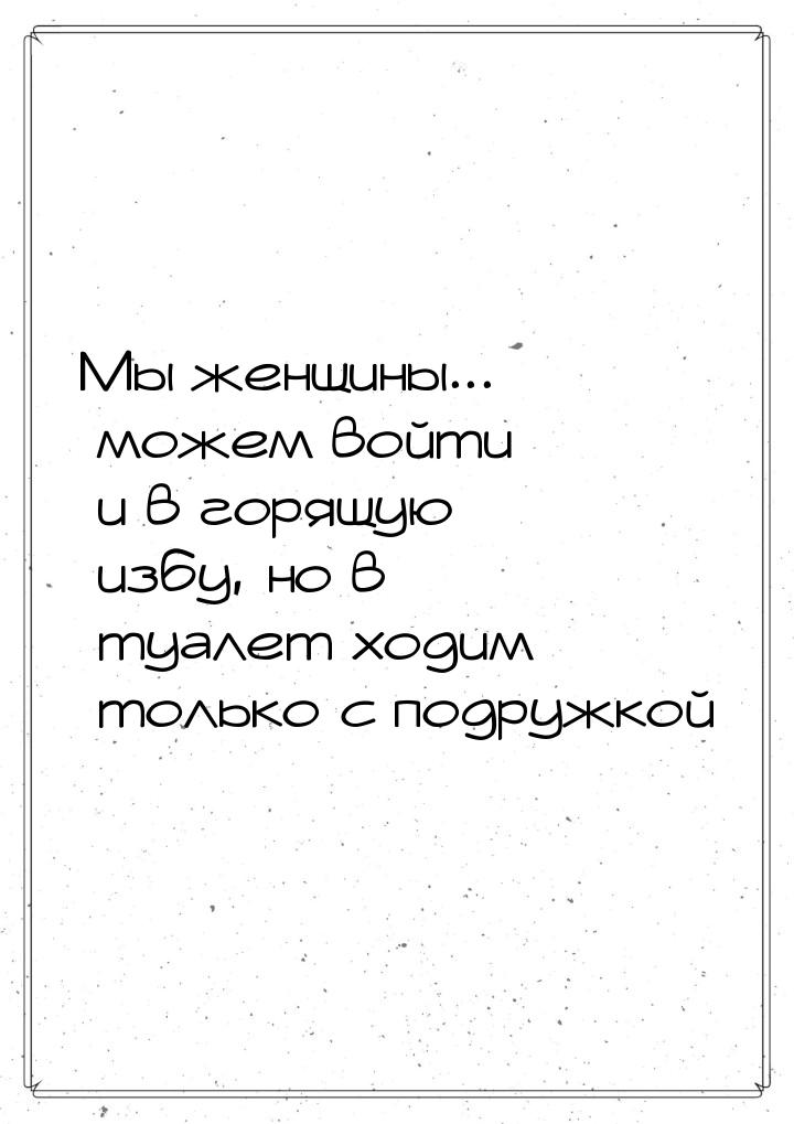 Мы женщины... можем войти и в горящую избу, но в туалет ходим только с подружкой