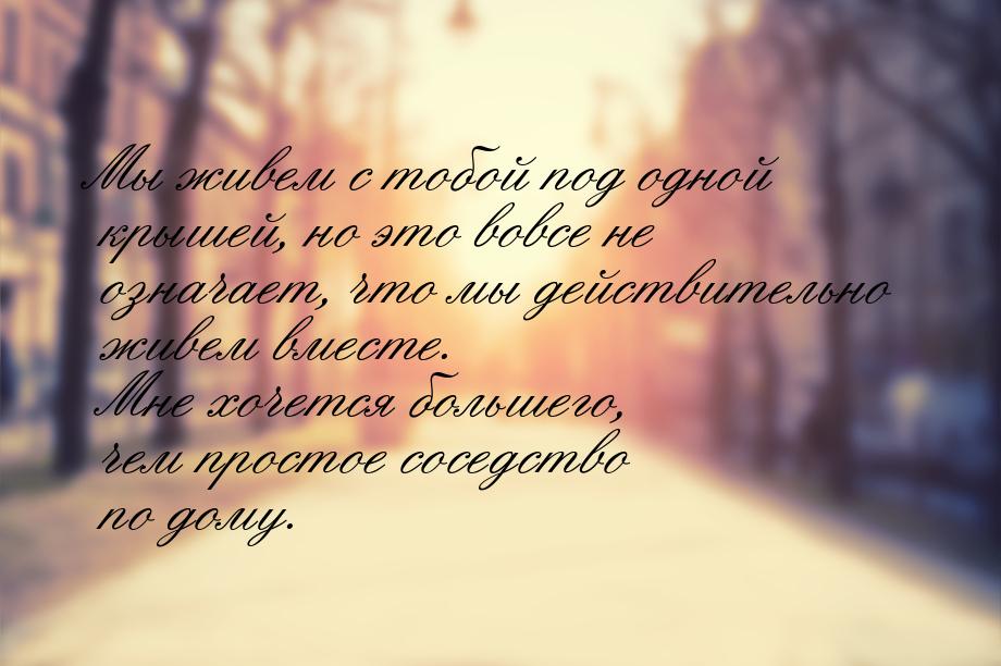 Мы живем с тобой под одной крышей, но это вовсе не означает, что мы действительно живем вм