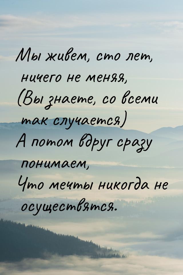 Мы живем, сто лет, ничего не меняя, (Вы знаете, со всеми так случается) А потом вдруг сраз