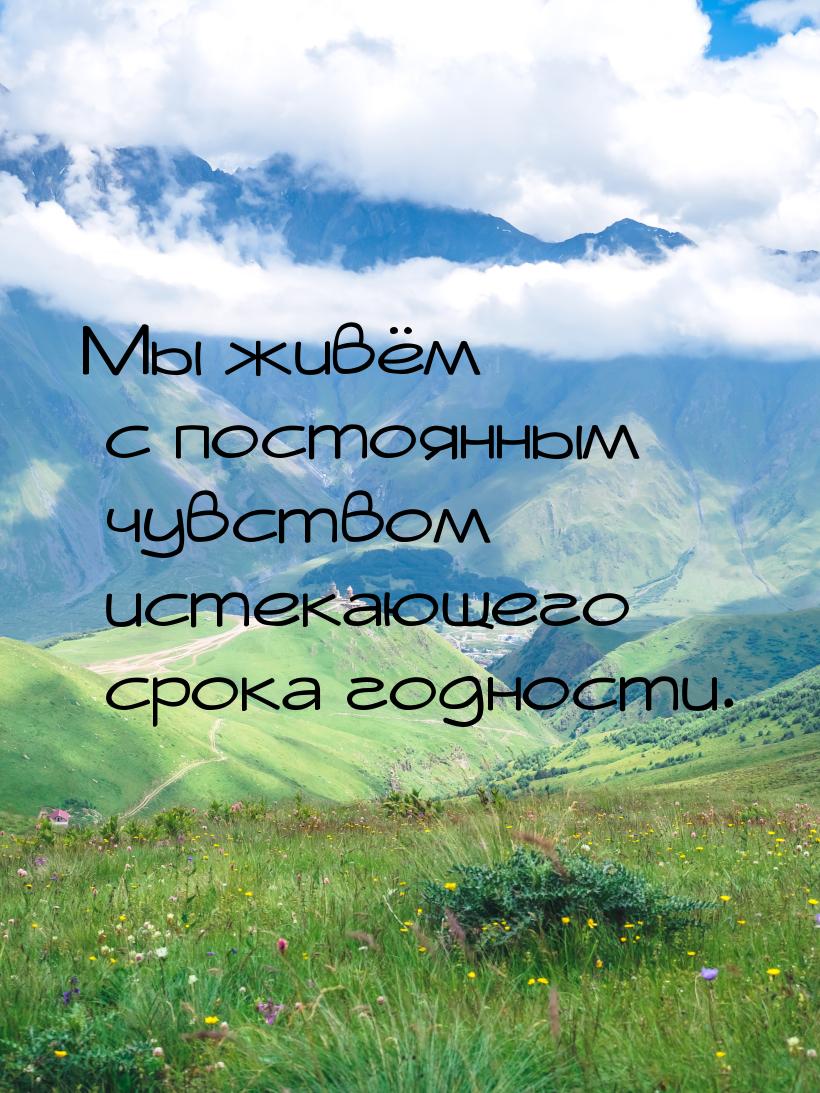 Мы живём с постоянным чувством истекающего срока годности.