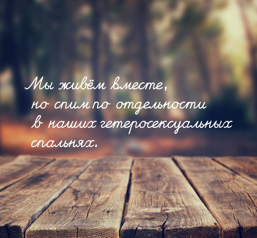 Мы живём вместе, но спим по отдельности в наших гетеросексуальных спальнях.