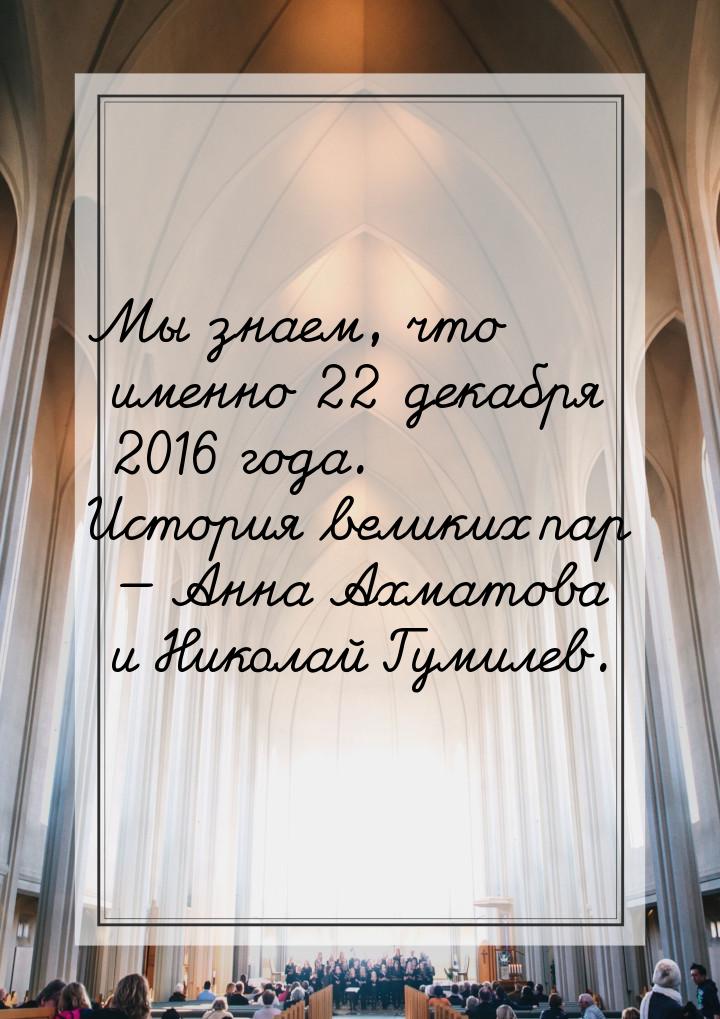 Мы знаем, что именно 22 декабря 2016 года. История великих пар — Анна Ахматова и Николай Г