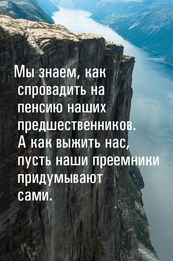 Мы знаем, как спровадить на пенсию наших предшественников. А как выжить нас, пусть наши пр