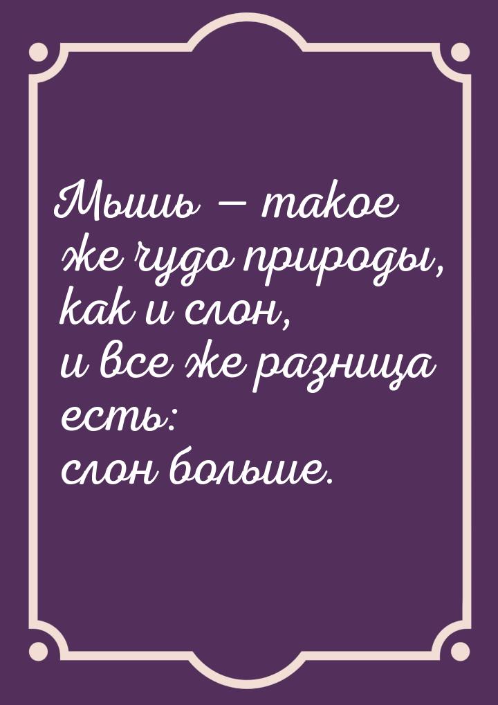 Мышь  такое же чудо природы, как и слон, и все же разница есть: слон больше.