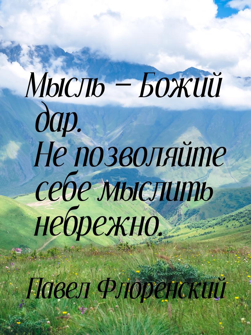 Мысль  Божий дар. Не позволяйте себе мыслить небрежно.