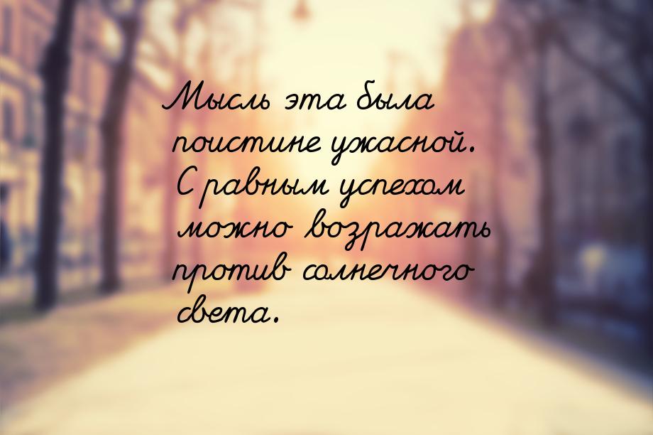 Мысль эта была поистине ужасной. С равным успехом можно возражать против солнечного света.