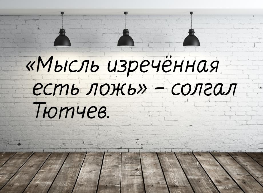 «Мысль изречённая есть ложь» – солгал Тютчев.