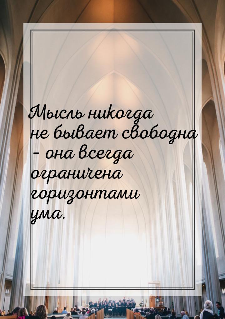 Мысль никогда не бывает свободна – она всегда ограничена горизонтами ума.