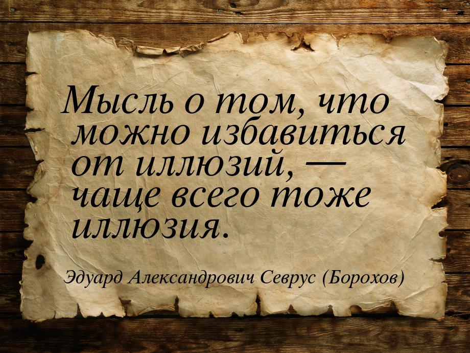 Мысль о том, что можно избавиться от иллюзий,  чаще всего тоже иллюзия.