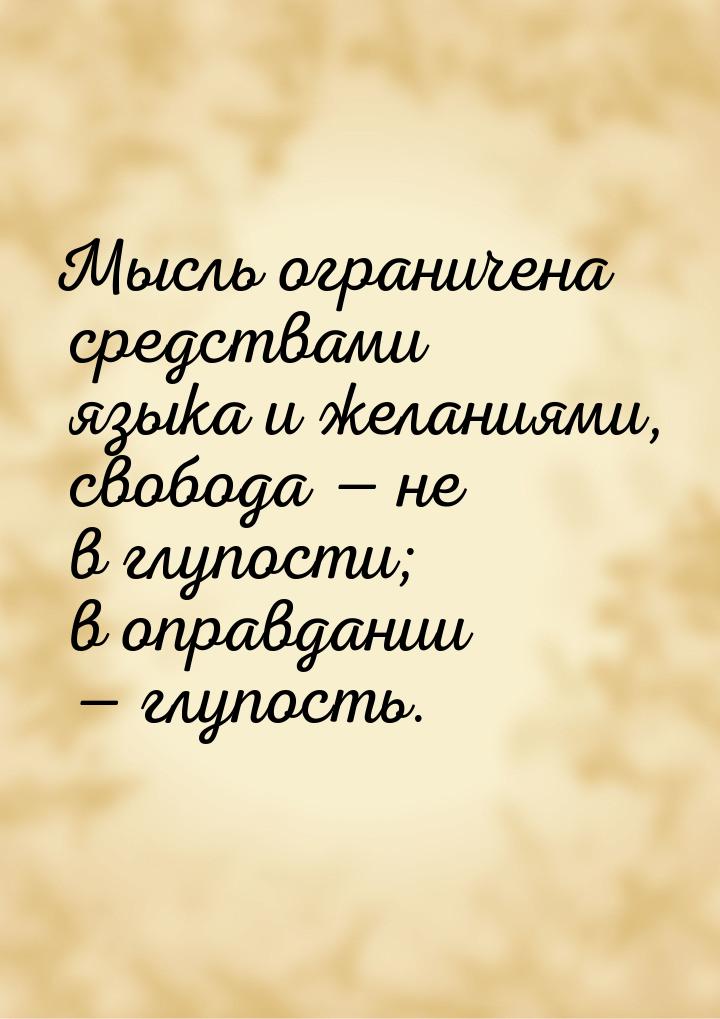 Мысль ограничена средствами языка и желаниями, свобода  не в глупости; в оправдании