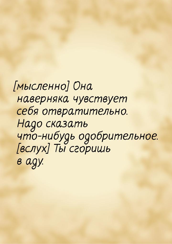 [мысленно] Она наверняка чувствует себя отвратительно. Надо сказать что-нибудь одобрительн