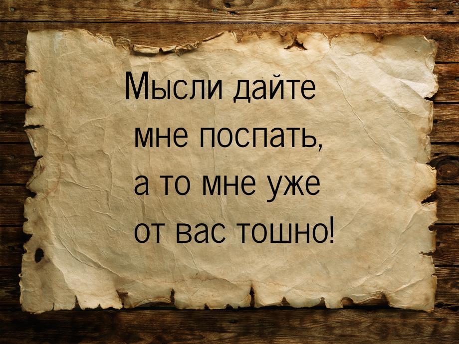 Мысли дайте мне поспать, а то мне уже от вас тошно!