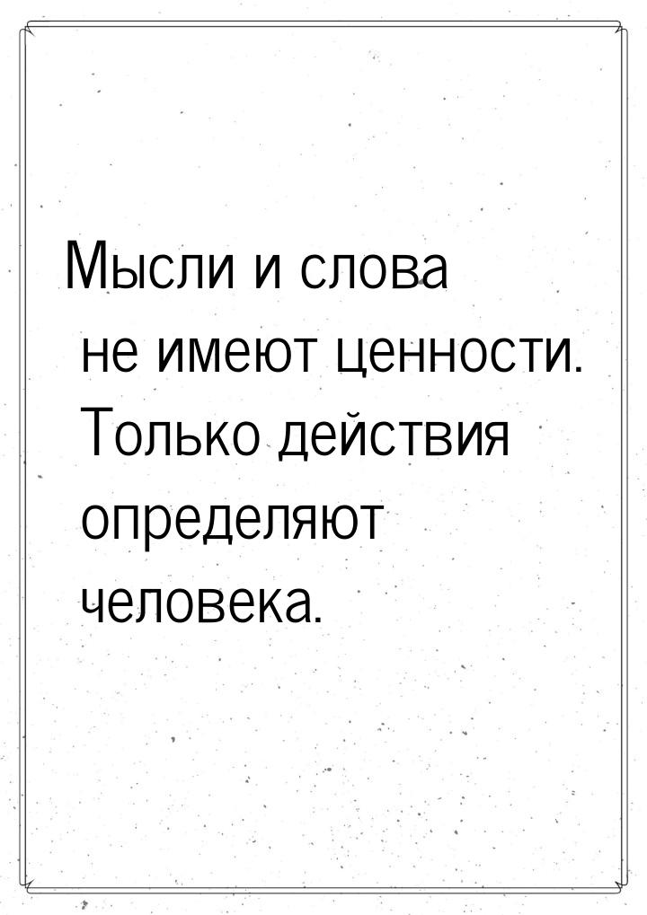 Мысли и слова не имеют ценности. Только действия определяют человека.