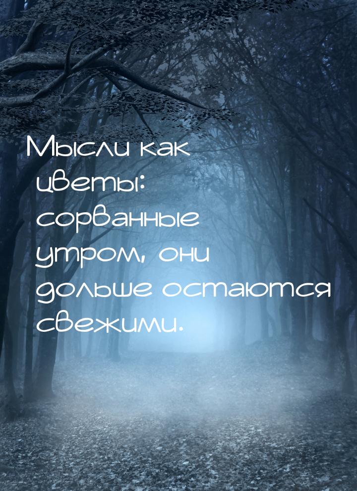 Мысли как цветы: сорванные утром, они дольше остаются свежими.