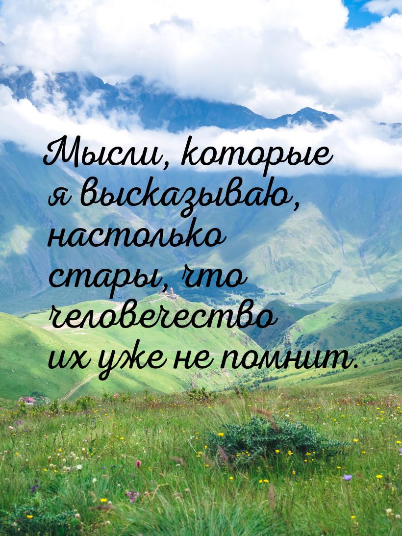 Мысли, которые я высказываю, настолько стары, что человечество их уже не помнит.