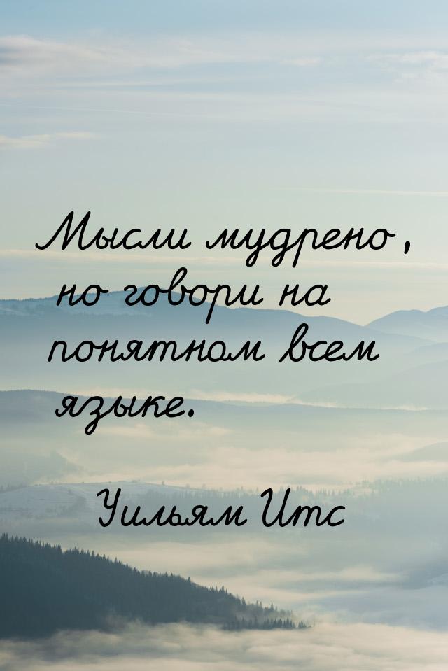 Мысли мудрено, но говори на понятном всем языке.