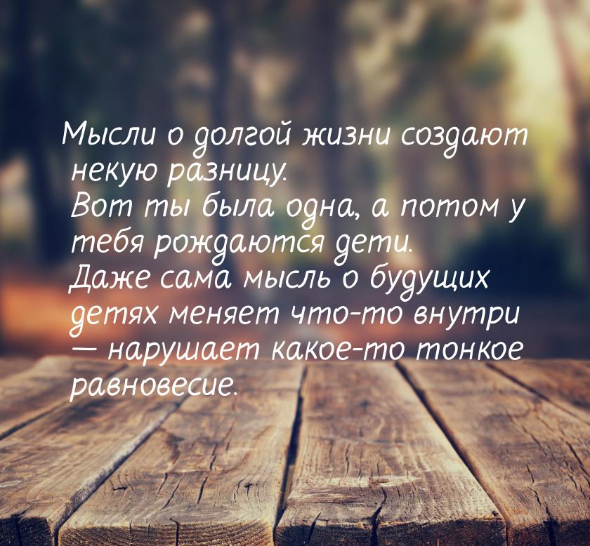 Мысли о долгой жизни создают некую разницу. Вот ты была одна, а потом у тебя рождаются дет