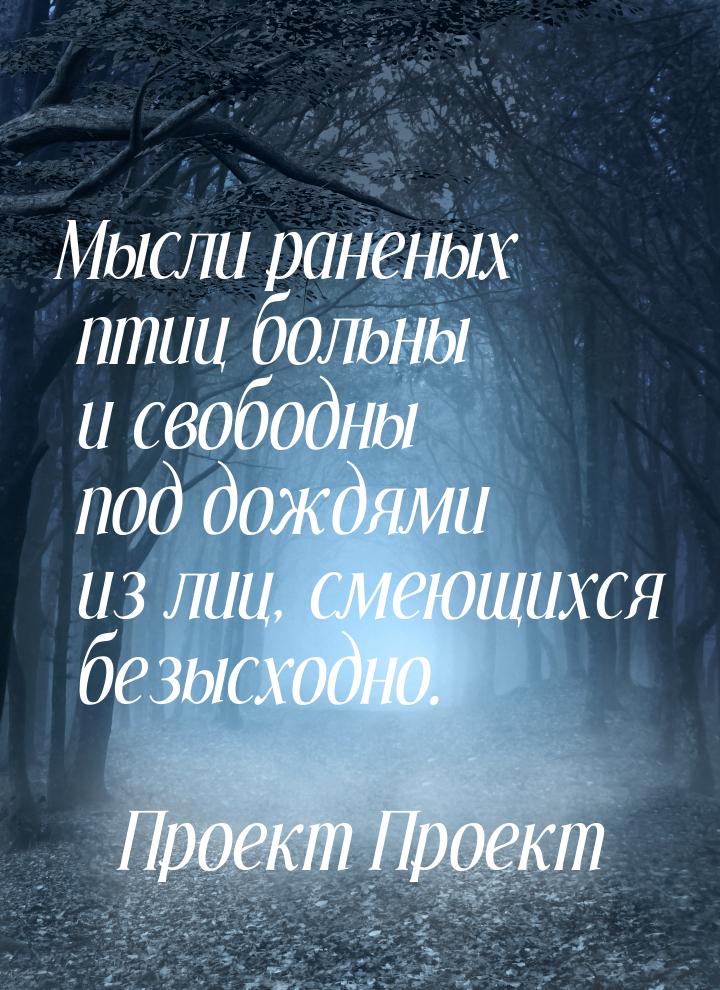 Мысли раненых птиц больны и свободны под дождями из лиц, смеющихся безысходно.