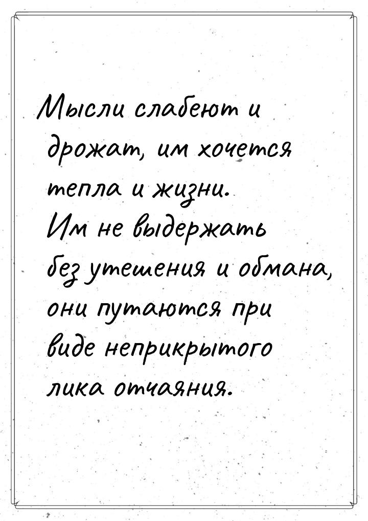 Мысли слабеют и дрожат, им хочется тепла и жизни. Им не выдержать без утешения и обмана, о