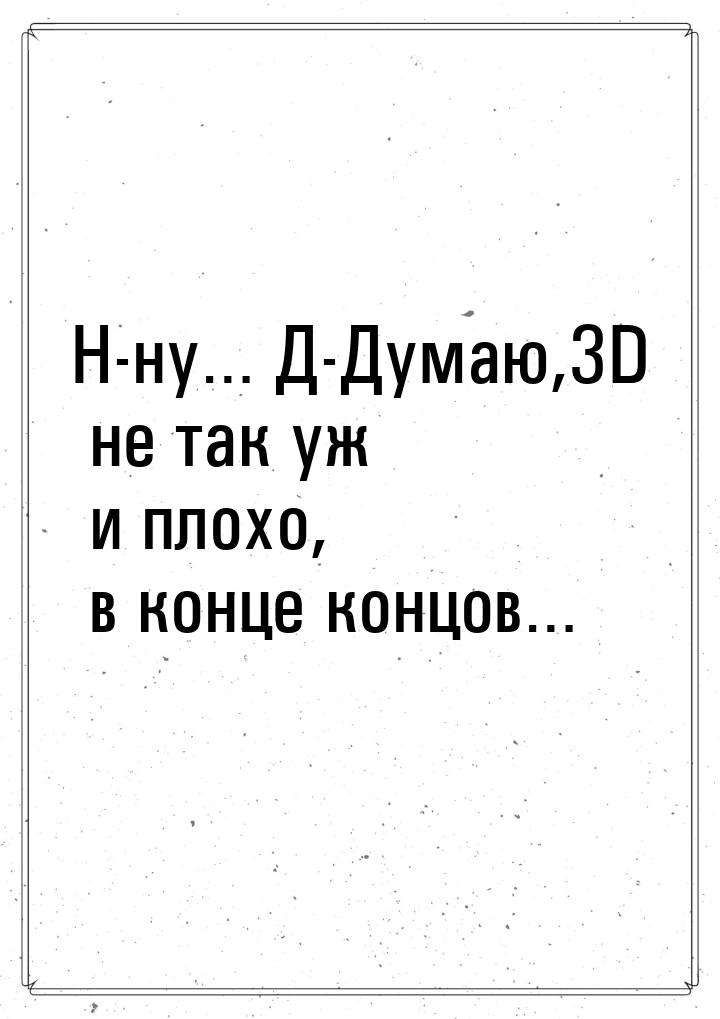 Н-ну… Д-Думаю,3D не так уж и плохо, в конце концов…