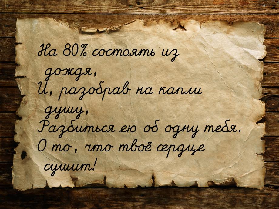 На 80% состоять из дождя, И, разобрав на капли душу, Разбиться ею об одну тебя. О то, что 