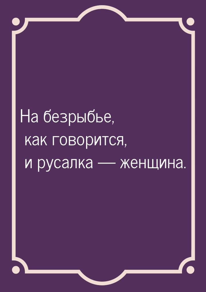 На безрыбье, как говорится, и русалка — женщина.