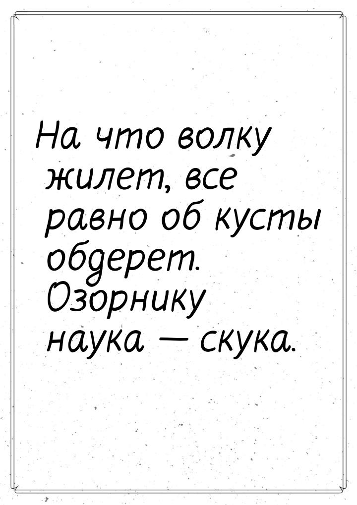 На что волку жилет, все равно об кусты обдерет. Озорнику наука  скука.