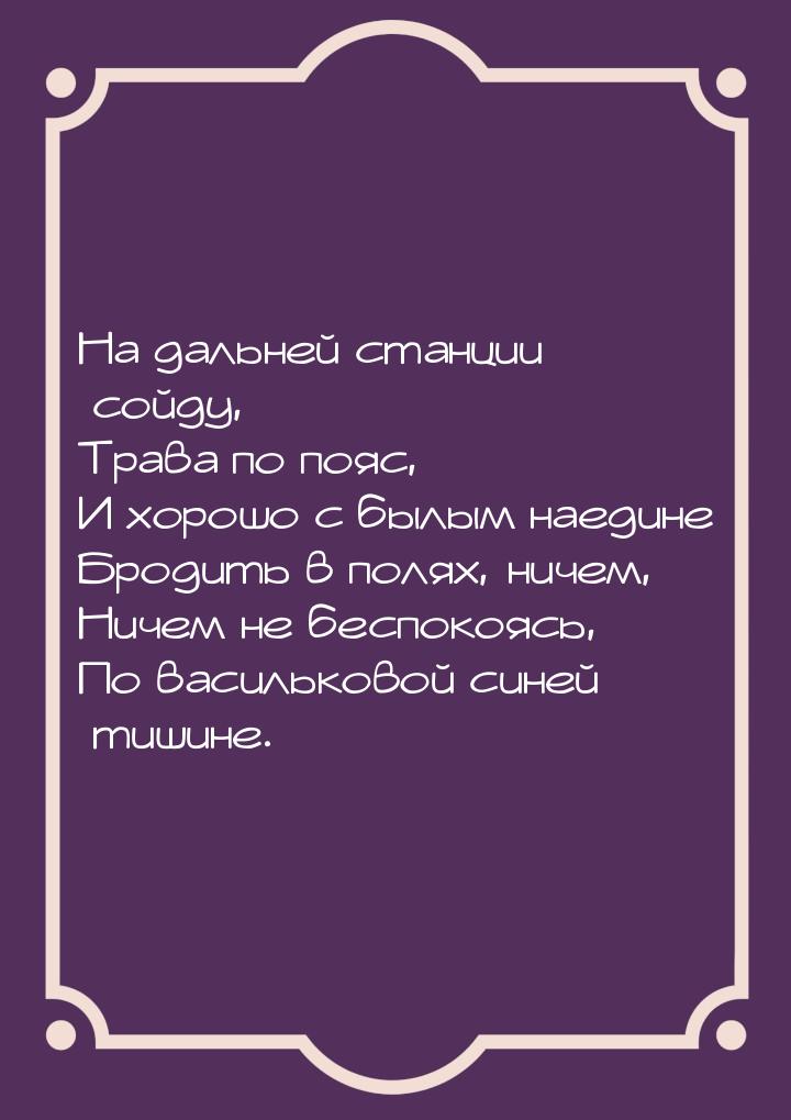 На дальней станции сойду, Трава по пояс, И хорошо с былым наедине Бродить в полях, ничем, 