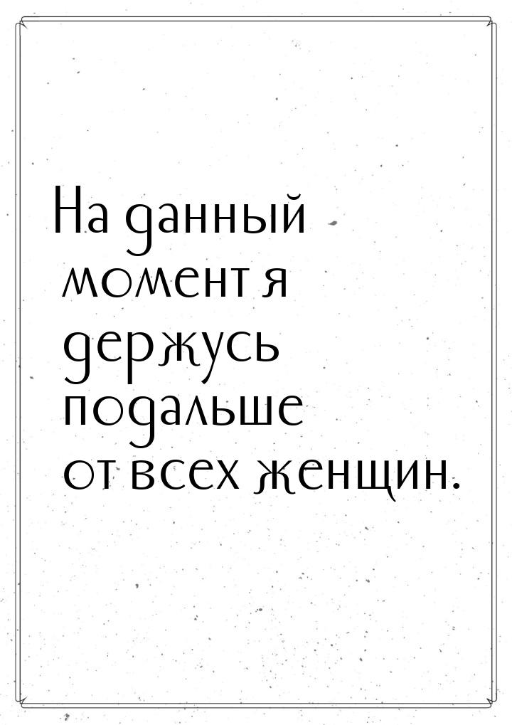 На данный момент я держусь подальше от всех женщин.