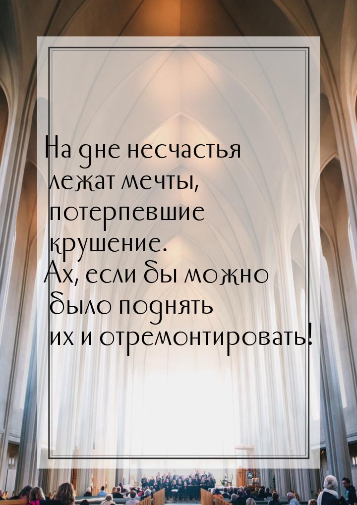 На дне несчастья лежат мечты, потерпевшие крушение. Ах, если бы можно было поднять их и от