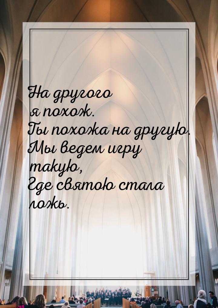 На другого я похож. Ты похожа на другую. Мы ведем игру такую, Где святою стала ложь.