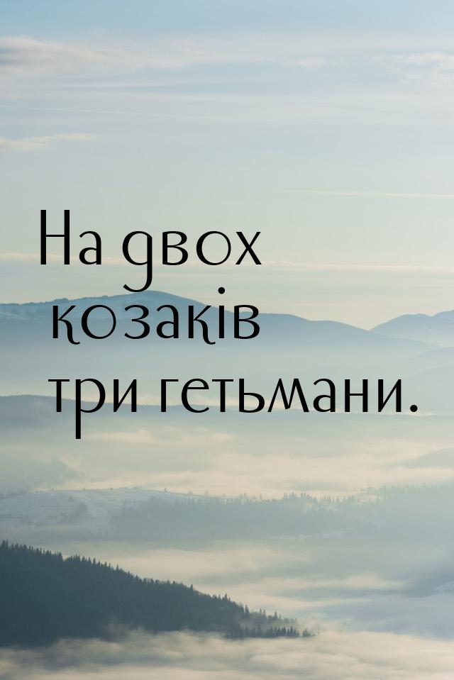 На двох козаків три гетьмани.